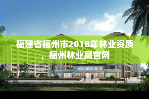 福建省福州市2018年林业资质,福州林业局官网