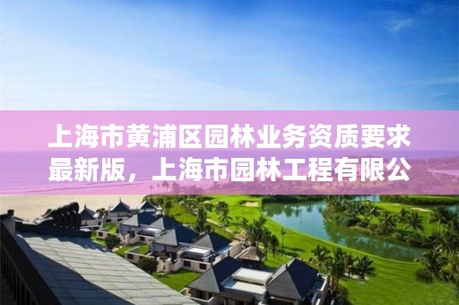 上海市黄浦区园林业务资质要求最新版,上海市园林工程有限公司资质