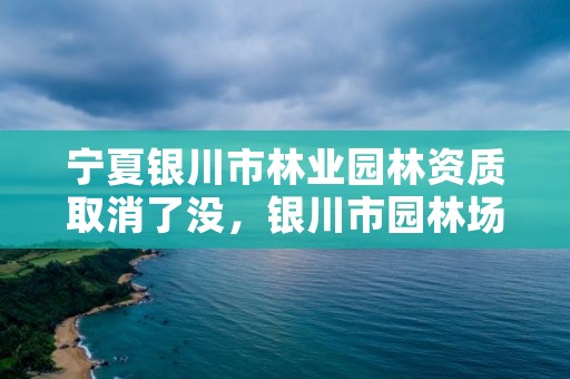 宁夏银川市林业园林资质取消了没,银川市园林场