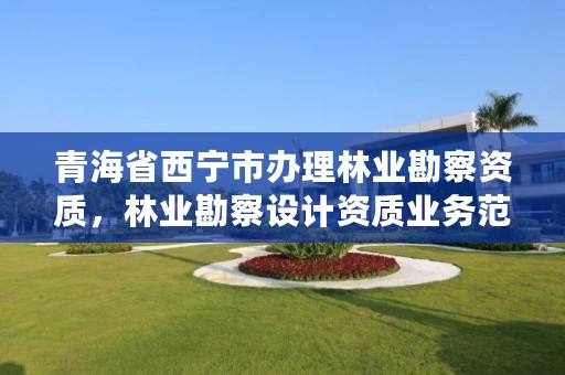 青海省西宁市办理林业勘察资质，林业勘察设计资质业务范围