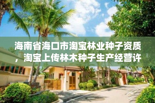 海南省海口市淘宝林业种子资质,淘宝上传林木种子生产经营许可证,官网的展示链接