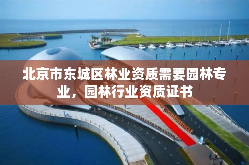 北京市东城区林业资质需要园林专业，园林行业资质证书