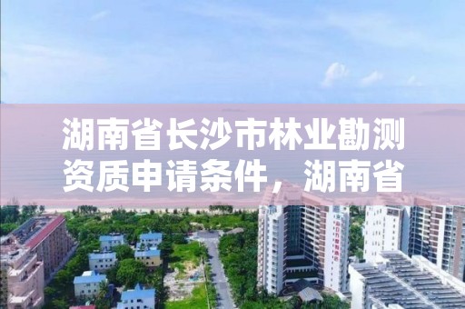 湖南省长沙市林业勘测资质申请条件,湖南省林业勘测院