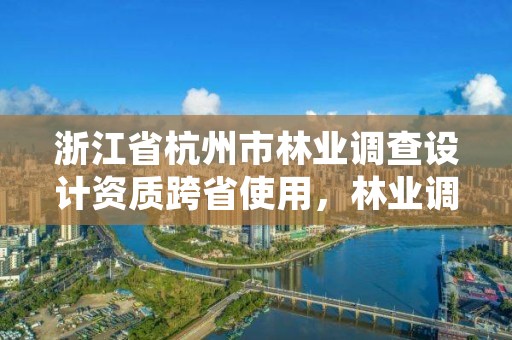 浙江省杭州市林业调查设计资质跨省使用,林业调查规划设计资质查询