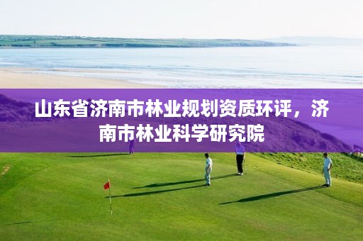 山东省济南市林业规划资质环评,济南市林业科学研究院