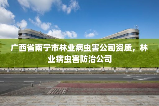 广西省南宁市林业病虫害公司资质,林业病虫害防治公司