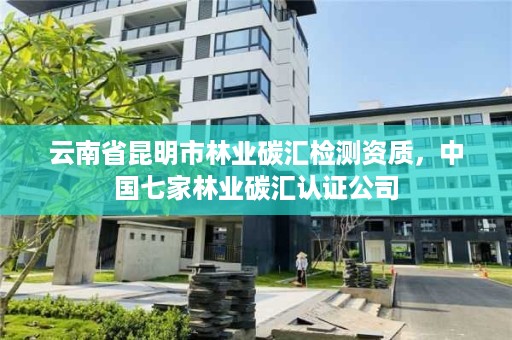云南省昆明市林业碳汇检测资质,中国七家林业碳汇认证公司