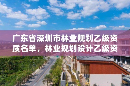 广东省深圳市林业规划乙级资质名单，林业规划设计乙级资质
