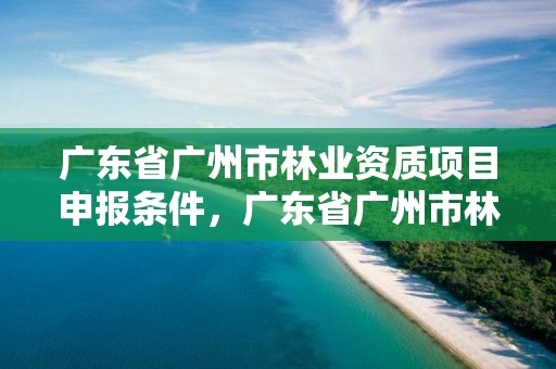 广东省广州市林业资质项目申报条件,广东省广州市林业学校