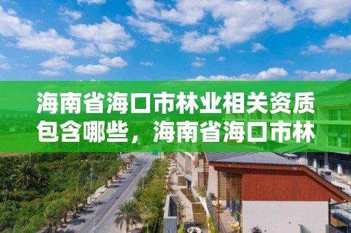 海南省海口市林业相关资质包含哪些,海南省海口市林业相关资质包含哪些单位