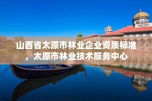 山西省太原市林业企业资质标准,太原市林业技术服务中心