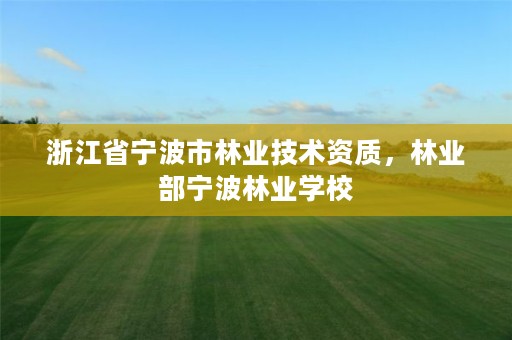 浙江省宁波市林业技术资质,林业部宁波林业学校