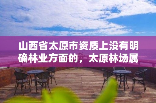 山西省太原市资质上没有明确林业方面的,太原林场属于什么性质单位