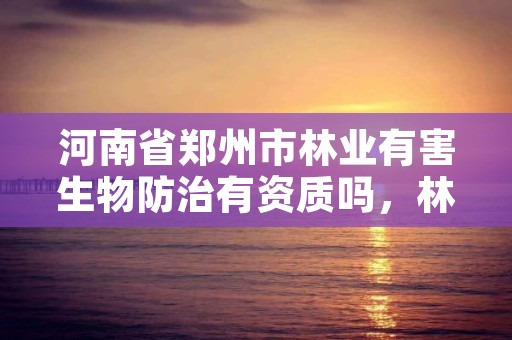 河南省郑州市林业有害生物防治有资质吗,林业有害生物防治资质管理工作通知