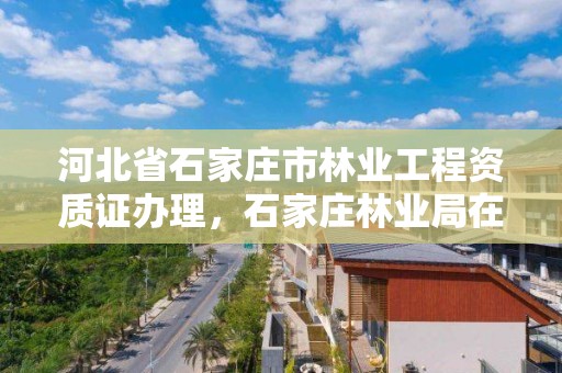 河北省石家庄市林业工程资质证办理，石家庄林业局在哪