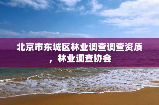 北京市东城区林业调查调查资质，林业调查协会