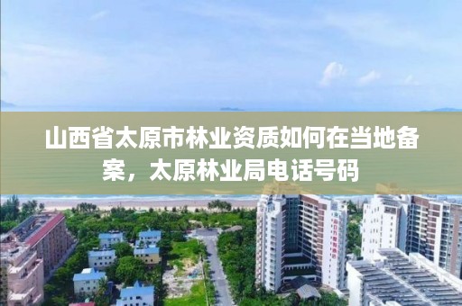 山西省太原市林业资质如何在当地备案,太原林业局电话号码