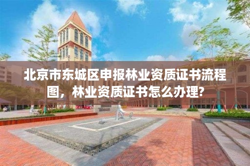 北京市东城区申报林业资质证书流程图，林业资质证书怎么办理?