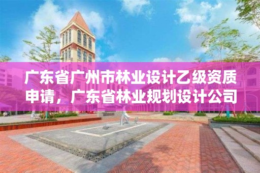 广东省广州市林业设计乙级资质申请,广东省林业规划设计公司