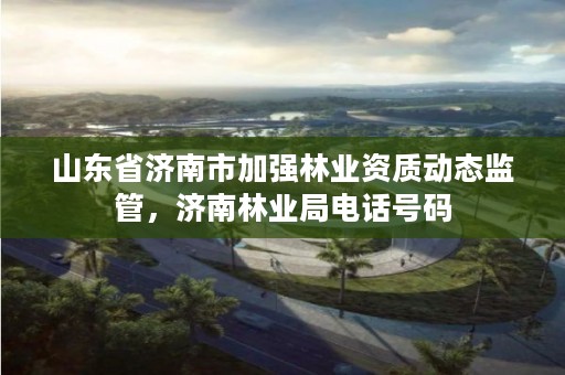 山东省济南市加强林业资质动态监管,济南林业局电话号码