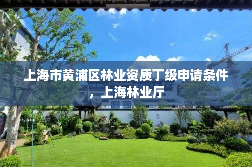上海市黄浦区林业资质丁级申请条件,上海林业厅