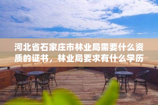 河北省石家庄市林业局需要什么资质的证书，林业局要求有什么学历吗