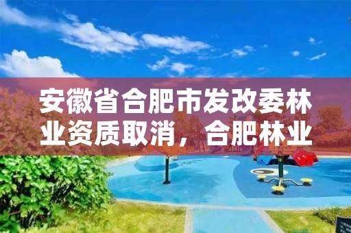 安徽省合肥市发改委林业资质取消,合肥林业厅
