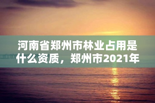 河南省郑州市林业占用是什么资质,郑州市2021年林业生态建设工作实施方案