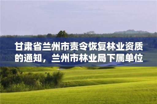 甘肃省兰州市责令恢复林业资质的通知,兰州市林业局下属单位
