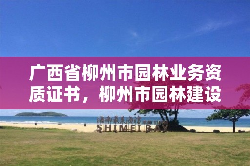 广西省柳州市园林业务资质证书,柳州市园林建设工程管理处