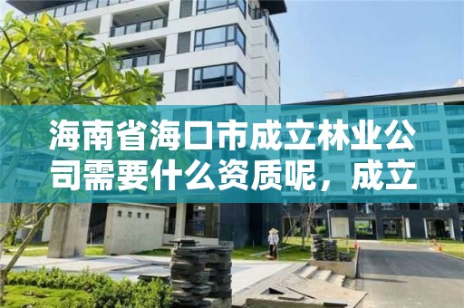 海南省海口市成立林业公司需要什么资质呢,成立林业公司的条件
