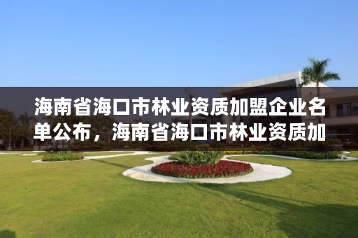 海南省海口市林业资质加盟企业名单公布,海南省海口市林业资质加盟企业名单公布最新