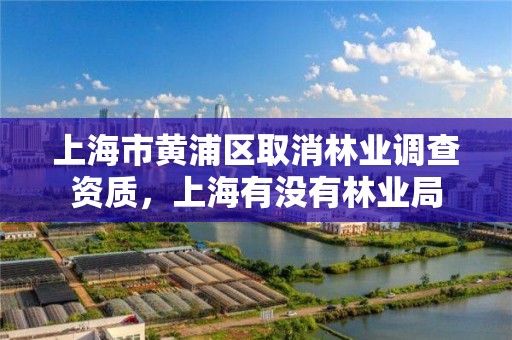 上海市黄浦区取消林业调查资质,上海有没有林业局