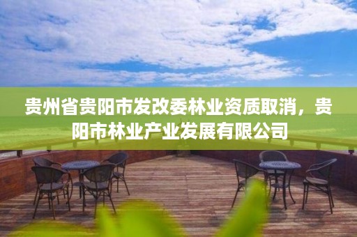 贵州省贵阳市发改委林业资质取消，贵阳市林业产业发展有限公司