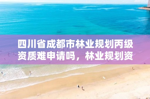 四川省成都市林业规划丙级资质难申请吗,林业规划资质查询