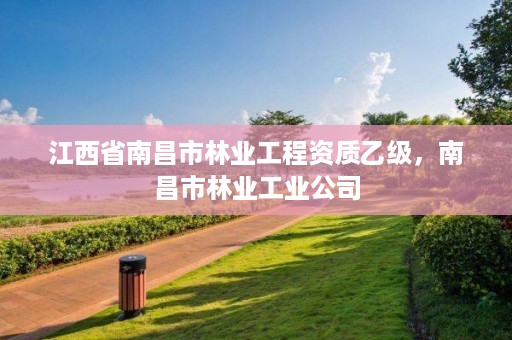 江西省南昌市林业工程资质乙级,南昌市林业工业公司