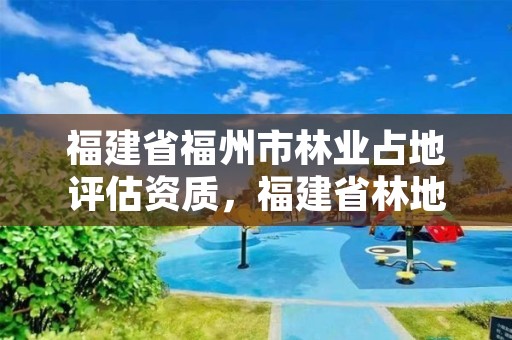 福建省福州市林业占地评估资质,福建省林地保护利用规划