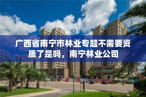 广西省南宁市林业专题不需要资质了是吗,南宁林业公司