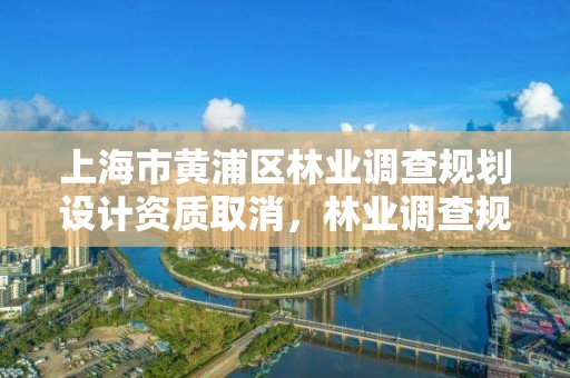 上海市黄浦区林业调查规划设计资质取消,林业调查规划设计公司
