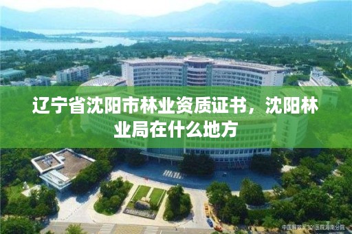 辽宁省沈阳市林业资质证书，沈阳林业局在什么地方