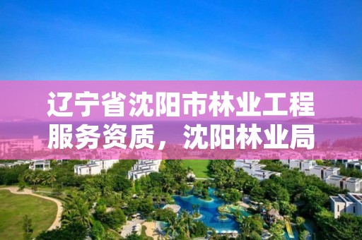 辽宁省沈阳市林业工程服务资质,沈阳林业局招聘公告