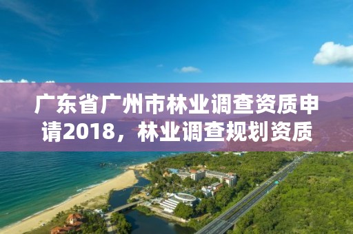 广东省广州市林业调查资质申请2018,林业调查规划资质证书