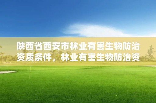 陕西省西安市林业有害生物防治资质条件，林业有害生物防治资质申报
