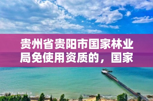 贵州省贵阳市国家林业局免使用资质的,国家林业和草原局贵阳专员办