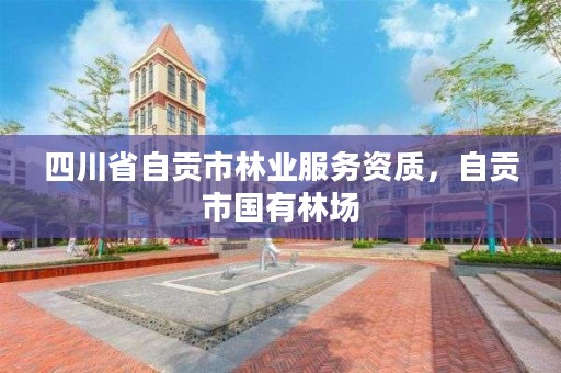 四川省自贡市林业服务资质,自贡市国有林场