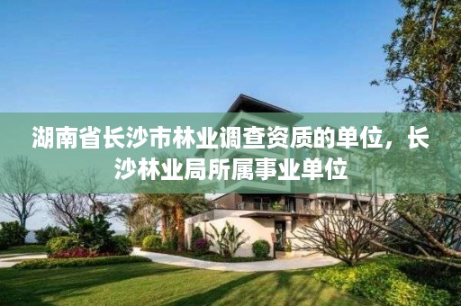 湖南省长沙市林业调查资质的单位,长沙林业局所属事业单位