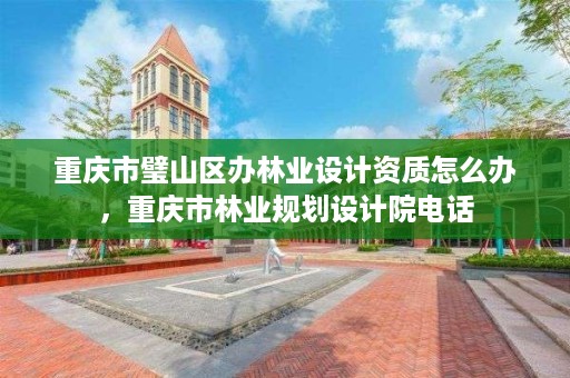 重庆市璧山区办林业设计资质怎么办，重庆市林业规划设计院电话