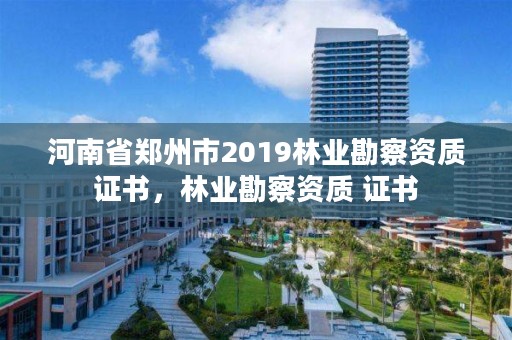 河南省郑州市2019林业勘察资质证书，林业勘察资质 证书