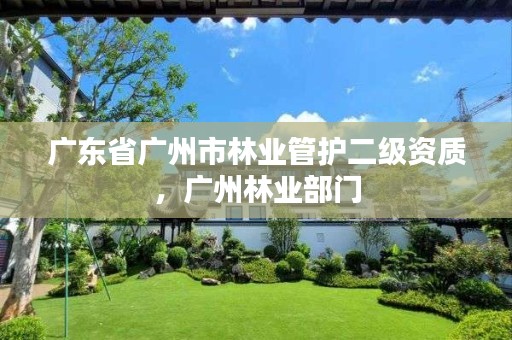 广东省广州市林业管护二级资质,广州林业部门