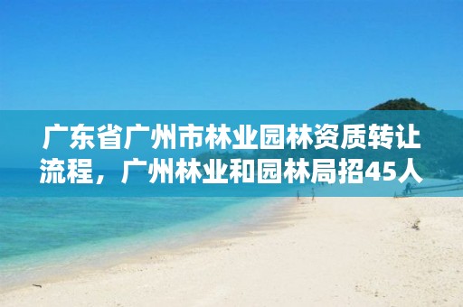 广东省广州市林业园林资质转让流程，广州林业和园林局招45人